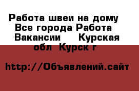 Работа швеи на дому - Все города Работа » Вакансии   . Курская обл.,Курск г.